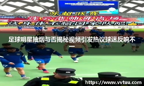 足球明星抽烟与否揭秘视频引发热议球迷反响不一